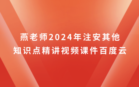 燕老师2024年注安其他知识点精讲视频课件百度云（新教材完整版）