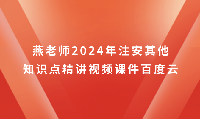 燕老师2024年注安其他知识点精讲视频课件百度云（新教材完整版）