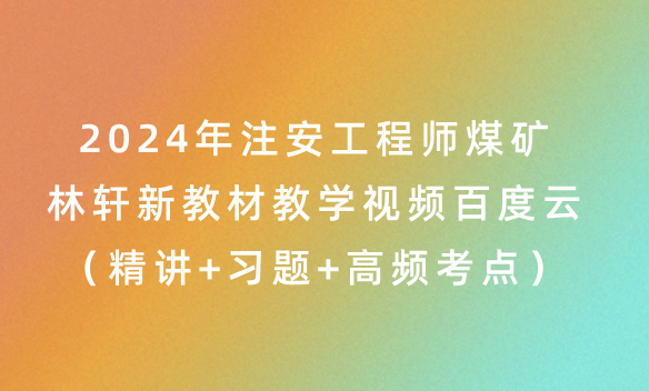 2024年注安工程师煤矿林轩新教材教学视频百度云（精讲+习题+高频考点）