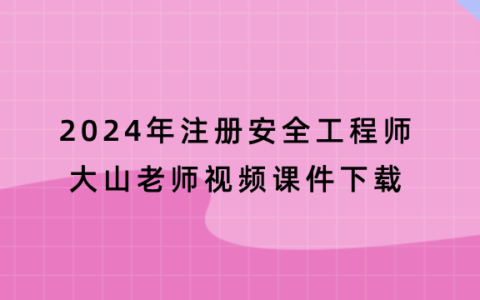大山老师2024年注册安全工程师视频课件下载（注安矿山视频合集）