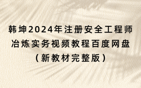韩坤2024年注册安全工程师冶炼实务视频教程百度网盘（新教材完整版）