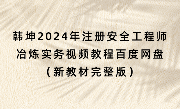 韩坤2024年注册安全工程师冶炼实务视频教程百度网盘（新教材完整版）