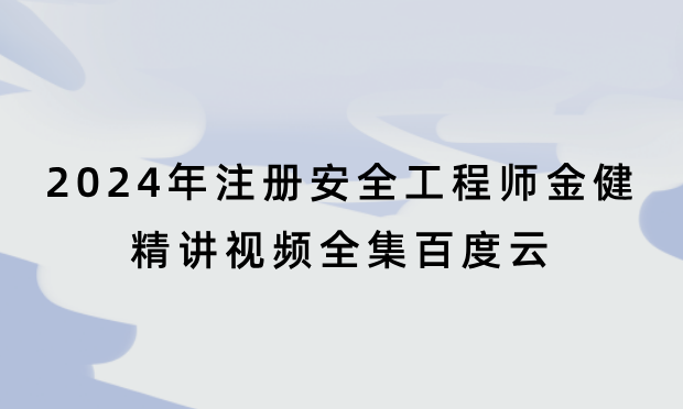 2024年注册安全工程师金健精讲视频全集百度云（注安冶炼考试视频教程讲义pdf）