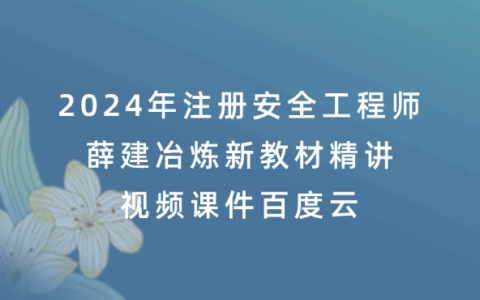 2024年注册安全工程师薛建冶炼新教材精讲视频课件百度云