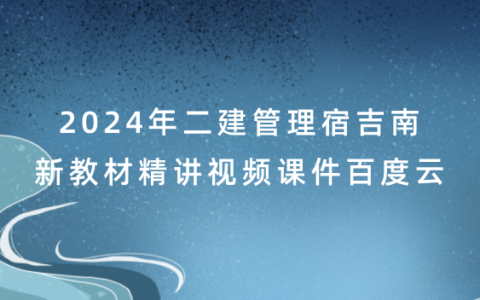 2024年二建管理宿吉南新教材精讲视频课件百度云（二级建造师视频资料合集）