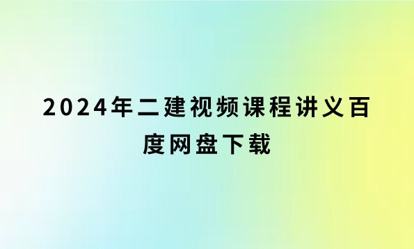 2024年二建视频课程讲义百度网盘下载（二级建造师网课资源分享）