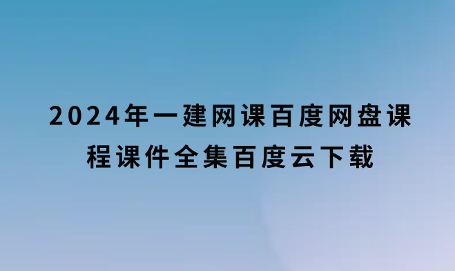 2024年一建网课百度网盘课程课件全集百度云下载