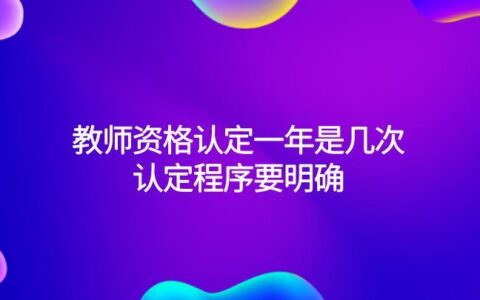 教师资格认定一年几次 认定后多久领证书