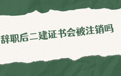 辞职后二建证书会被注销吗？还能注册吗？