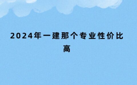 2024年一建那个专业性价比高 未来那个专业比较好