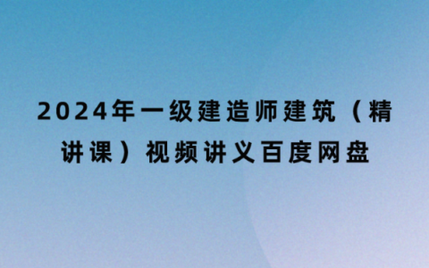 2024年一级建造师建筑（精讲课）视频讲义百度网盘