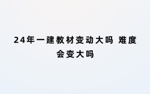 24年一建教材变动大吗 难度会变大吗