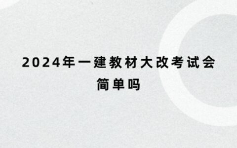 2024年一建教材大改考试会简单吗