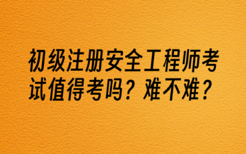 初级注册安全工程师考试值得考吗？难不难？