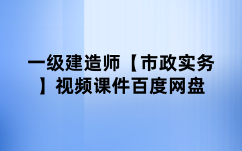 2024一级建造师【市政实务】视频课件百度网盘下载