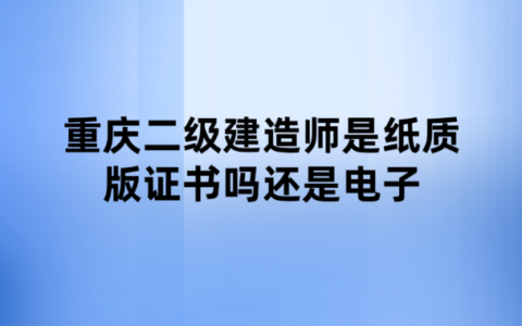 重庆二级建造师是纸质版证书吗还是电子