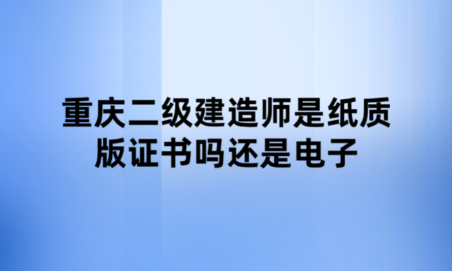 重庆二级建造师是纸质版证书吗还是电子