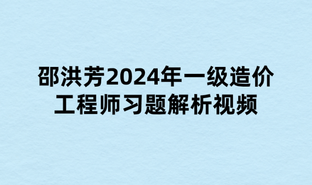 邵洪芳2024年一级造价工程师习题解析视频课件