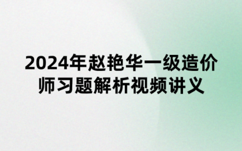 2024年赵艳华一级造价师管理习题解析视频讲义百度云