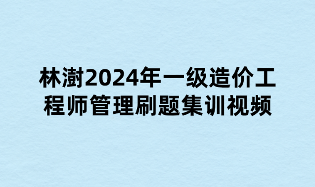 林澍2024年一级造价工程师管理刷题集训视频讲义