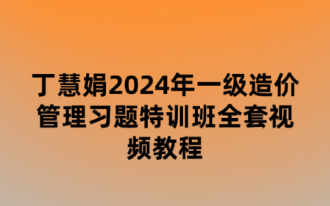 丁慧娟2024年一级造价管理习题特训班全套视频教程