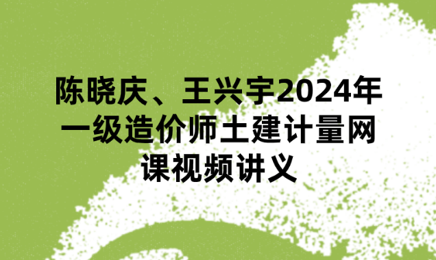 陈晓庆、王兴宇2024年一级造价师土建计量网课视频讲义