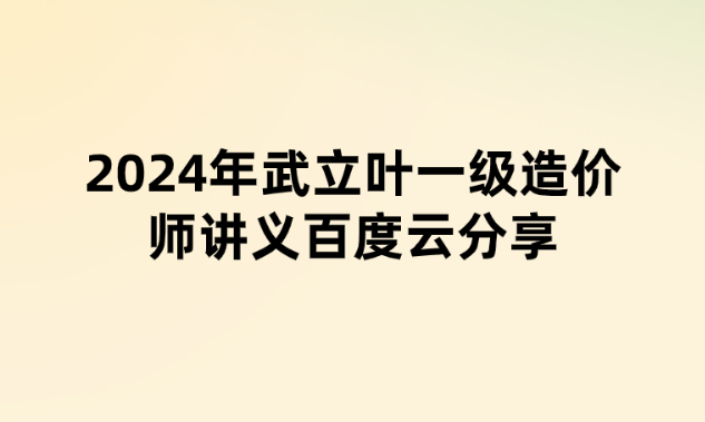 2024年武立叶一级造价师讲义百度云分享（精题必练班+万人模考班）