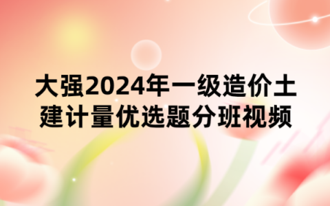 大强2024年一级造价土建计量优选题分班视频讲义