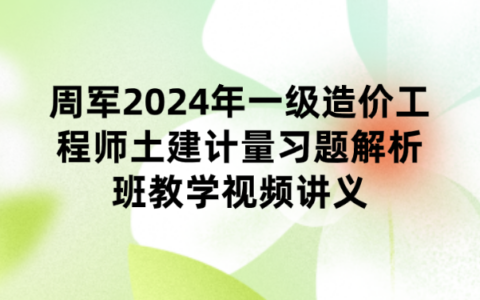周军2024年一级造价工程师土建计量习题解析班教学视频讲义