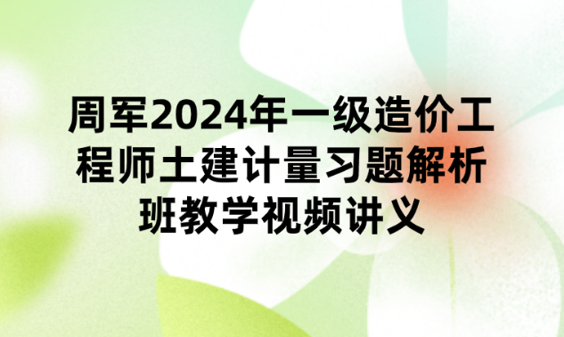 周军2024年一级造价工程师土建计量习题解析班教学视频讲义