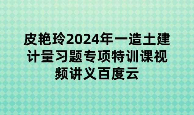 皮艳玲2024年一造土建计量习题专项特训课视频讲义百度云