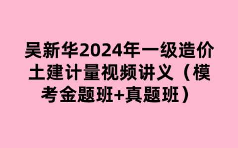 吴新华2024年一级造价土建计量视频讲义（模考金题班+真题班）