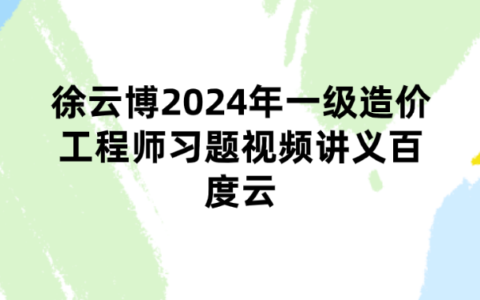 徐云博2024年一级造价工程师习题视频讲义百度云