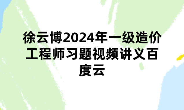 徐云博2024年一级造价工程师习题视频讲义百度云