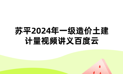 苏平2024年一级造价土建计量视频讲义百度云（冲剌串讲班）