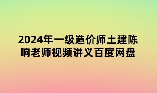 2024年一级造价师土建陈响老师视频讲义百度网盘分享（精粹强化）