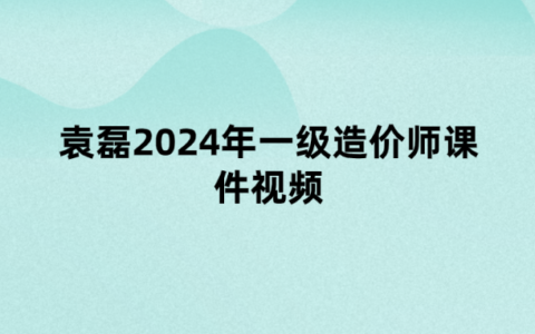 袁磊2024年一级造价师课件视频（专题突破班+模考预测土建计量讲义）