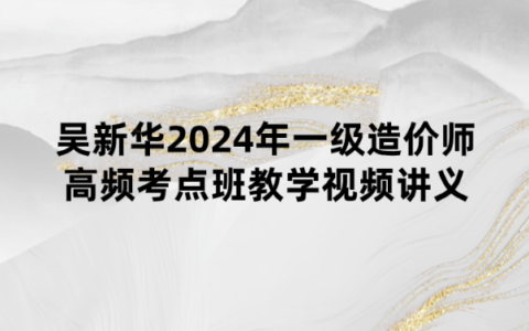 吴新华2024年一级造价师高频考点班教学视频讲义