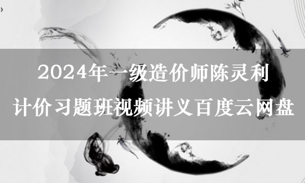 2024年一级造价师陈灵利计价习题班视频讲义百度云网盘