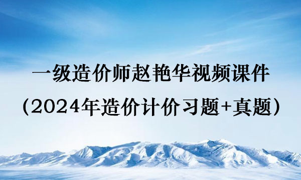 一级造价师赵艳华视频课件（2024年造价计价习题+真题）