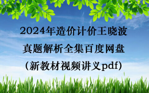 2024年造价计价王晓波真题解析全集百度网盘（新教材视频讲义pdf）