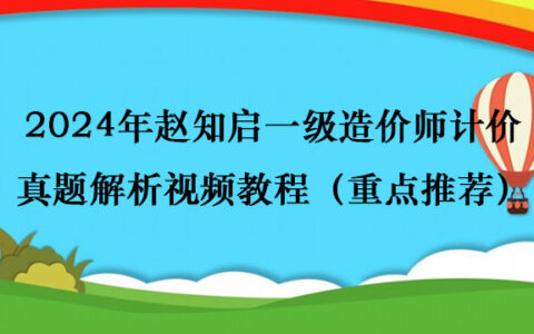 2024年赵知启一级造价师计价真题解析视频教程（重点推荐）