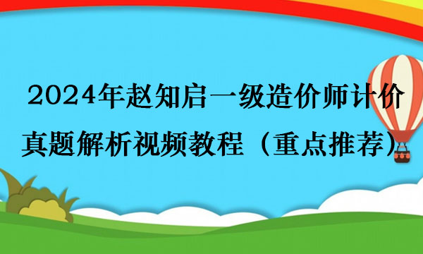 2024年赵知启一级造价师计价真题解析视频教程（重点推荐）