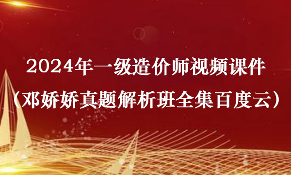 2024年一级造价师视频课件（邓娇娇真题解析班全集百度云）