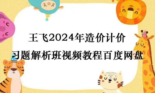 王飞2024年造价计价习题解析班视频教程百度网盘