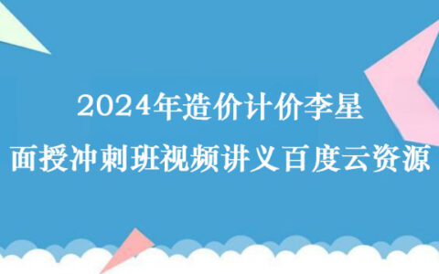 2024年造价计价李星面授冲刺班视频讲义百度云资源