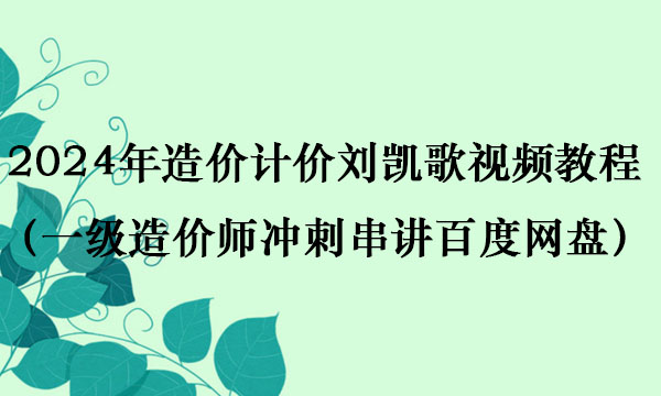 2024年造价计价刘凯歌视频教程（一级造价师冲刺串讲百度网盘）