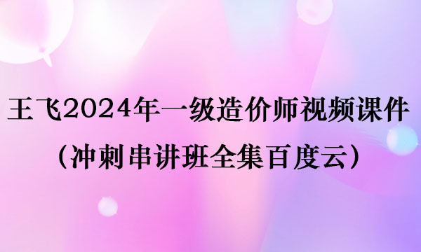 王飞2024年一级造价师视频课件（冲刺串讲班全集百度云）