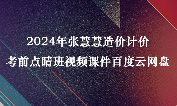 2024年张慧慧造价计价考前点睛班视频课件百度云网盘