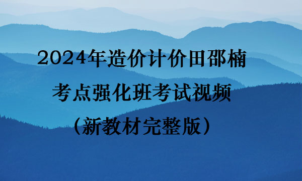 2024年造价计价田邵楠考点强化班考试视频（新教材完整版）